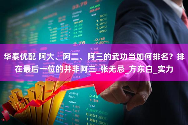 华泰优配 阿大、阿二、阿三的武功当如何排名？排在最后一位的并非阿三_张无忌_方东白_实力