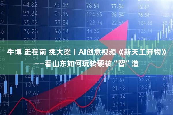 牛博 走在前 挑大梁丨AI创意视频《新天工开物》——看山东如何玩转硬核“智”造