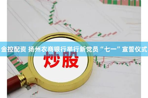 金控配资 扬州农商银行举行新党员“七一”宣誓仪式