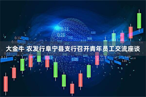 大金牛 农发行阜宁县支行召开青年员工交流座谈