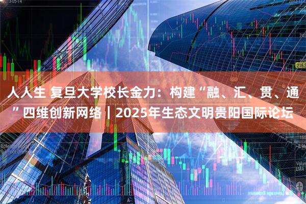 人人生 复旦大学校长金力：构建“融、汇、贯、通”四维创新网络｜2025年生态文明贵阳国际论坛