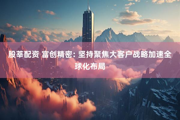 股莘配资 富创精密: 坚持聚焦大客户战略加速全球化布局