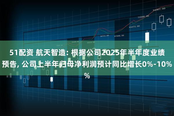 51配资 航天智造: 根据公司2025年半年度业绩预告, 公司上半年归母净利润预计同比增长0%-10%