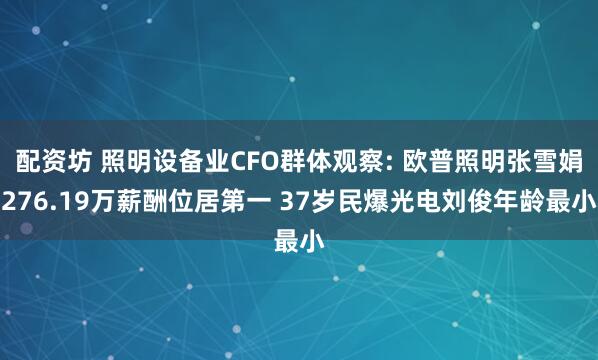 配资坊 照明设备业CFO群体观察: 欧普照明张雪娟276.19万薪酬位居第一 37岁民爆光电刘俊年龄最小