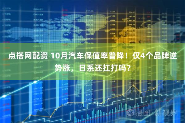 点搭网配资 10月汽车保值率普降！仅4个品牌逆势涨，日系还扛打吗？