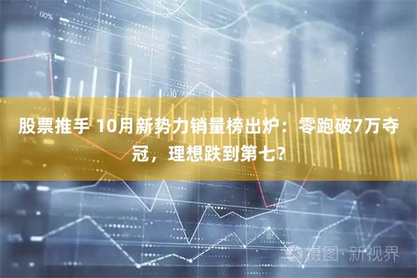 股票推手 10月新势力销量榜出炉：零跑破7万夺冠，理想跌到第七？