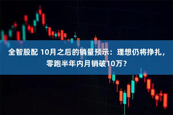 全智股配 10月之后的销量预示：理想仍将挣扎，零跑半年内月销破10万？