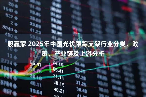 股赢家 2025年中国光伏跟踪支架行业分类、政策、产业链及上游分析