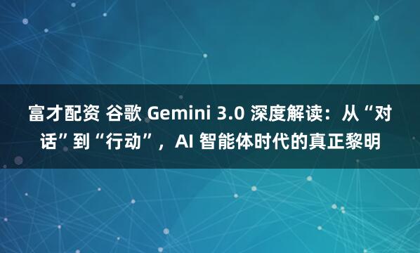 富才配资 谷歌 Gemini 3.0 深度解读：从“对话”到“行动”，AI 智能体时代的真正黎明