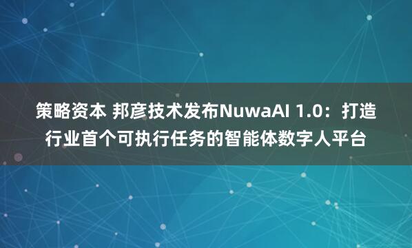 策略资本 邦彦技术发布NuwaAI 1.0：打造行业首个可执行任务的智能体数字人平台