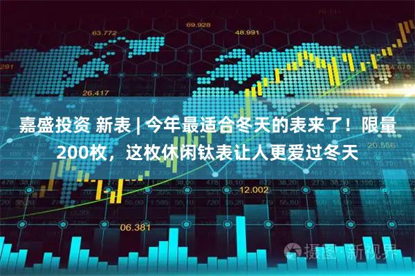 嘉盛投资 新表 | 今年最适合冬天的表来了！限量200枚，这枚休闲钛表让人更爱过冬天