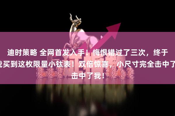 迪时策略 全网首发入手！悔恨错过了三次，终于让我买到这枚限量小钛表！双倍惊喜，小尺寸完全击中了我！