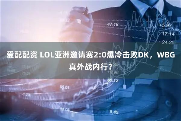 爱配配资 LOL亚洲邀请赛2:0爆冷击败DK，WBG真外战内行？