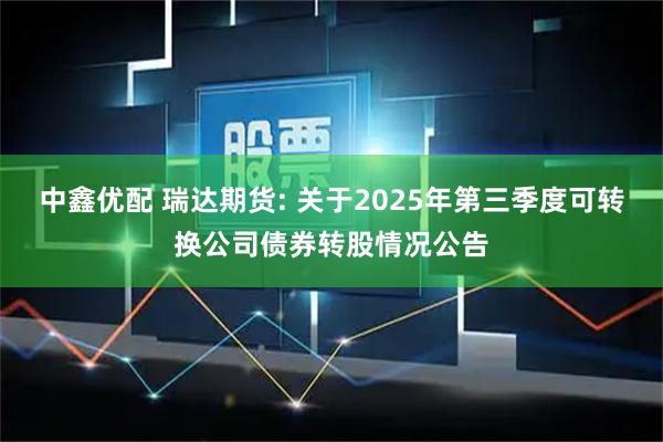 中鑫优配 瑞达期货: 关于2025年第三季度可转换公司债券转股情况公告