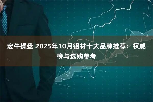 宏牛操盘 2025年10月铝材十大品牌推荐：权威榜与选购参考