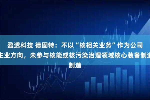 盈透科技 德固特：不以“核相关业务”作为公司主业方向，未参与核能或核污染治理领域核心装备制造