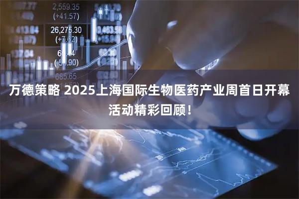 万德策略 2025上海国际生物医药产业周首日开幕活动精彩回顾！