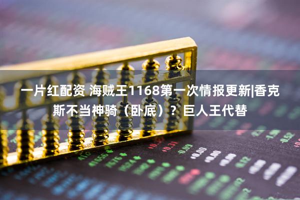 一片红配资 海贼王1168第一次情报更新|香克斯不当神骑（卧底）？巨人王代替