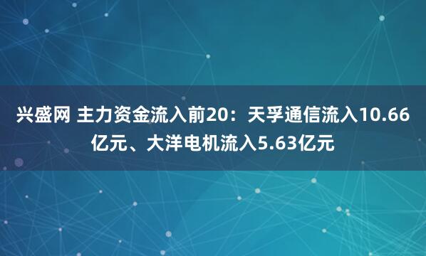 兴盛网 主力资金流入前20：天孚通信流入10.66亿元、大洋电机流入5.63亿元