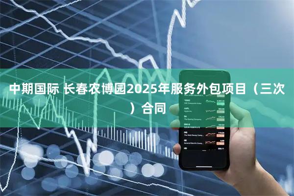 中期国际 长春农博园2025年服务外包项目（三次）合同