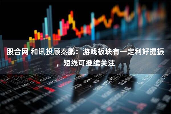 股合网 和讯投顾秦鹏：游戏板块有一定利好提振，短线可继续关注