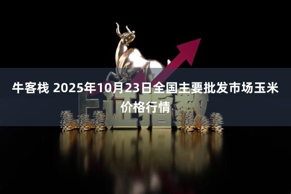 牛客栈 2025年10月23日全国主要批发市场玉米价格行情