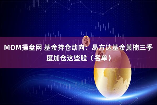MOM操盘网 基金持仓动向：易方达基金萧楠三季度加仓这些股（名单）