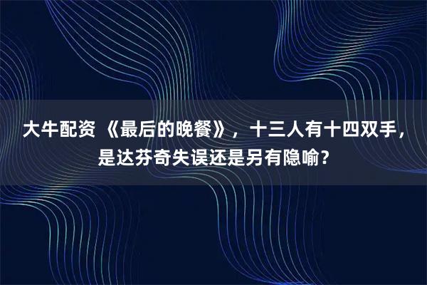 大牛配资 《最后的晚餐》，十三人有十四双手，是达芬奇失误还是另有隐喻？