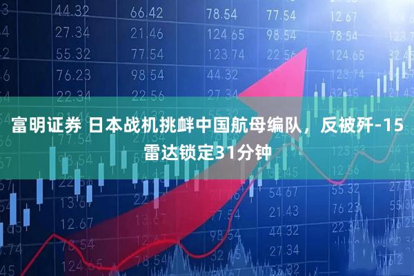 富明证券 日本战机挑衅中国航母编队，反被歼-15雷达锁定31分钟