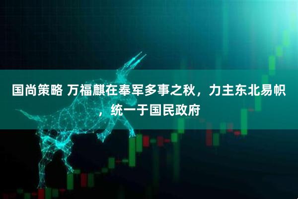 国尚策略 万福麒在奉军多事之秋，力主东北易帜，统一于国民政府