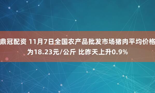 鼎冠配资 11月7日全国农产品批发市场猪肉平均价格为18.23元/公斤 比昨天上升0.9%