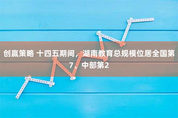 创赢策略 十四五期间，湖南教育总规模位居全国第7、中部第2
