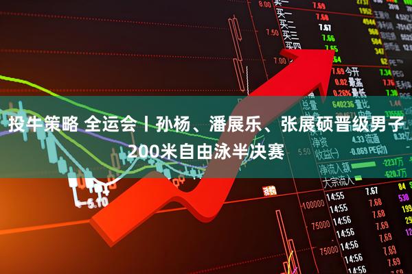 投牛策略 全运会丨孙杨、潘展乐、张展硕晋级男子200米自由泳半决赛