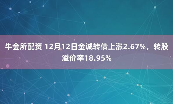 牛金所配资 12月12日金诚转债上涨2.67%，转股溢价率18.95%