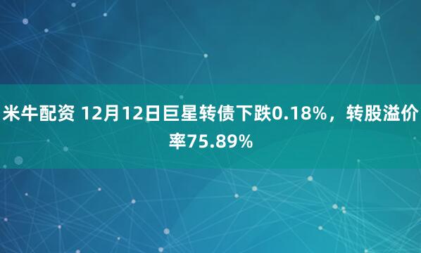 米牛配资 12月12日巨星转债下跌0.18%，转股溢价率75.89%