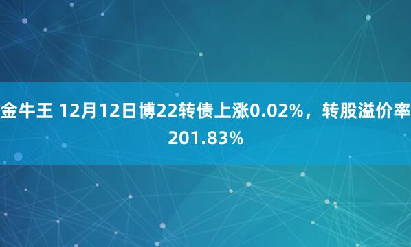金牛王 12月12日博22转债上涨0.02%，转股溢价率201.83%