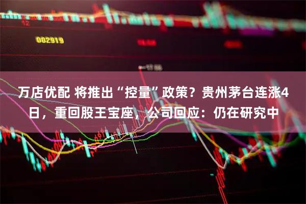 万店优配 将推出“控量”政策？贵州茅台连涨4日，重回股王宝座，公司回应：仍在研究中