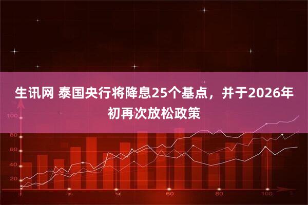 生讯网 泰国央行将降息25个基点，并于2026年初再次放松政策