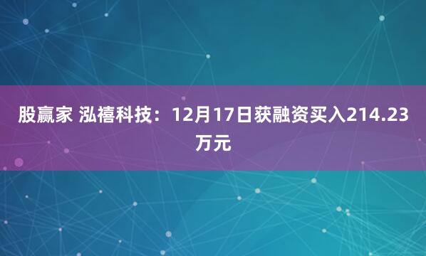 股赢家 泓禧科技：12月17日获融资买入214.23万元
