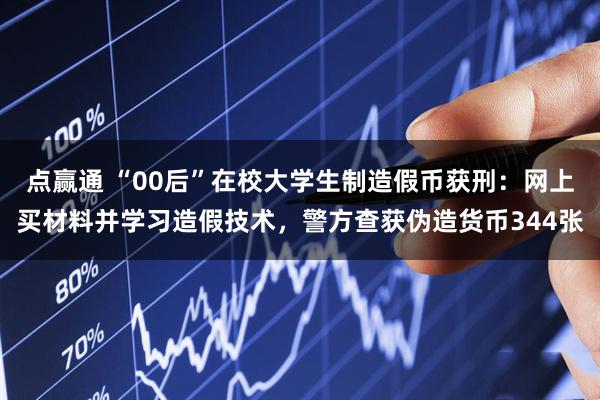 点赢通 “00后”在校大学生制造假币获刑：网上买材料并学习造假技术，警方查获伪造货币344张