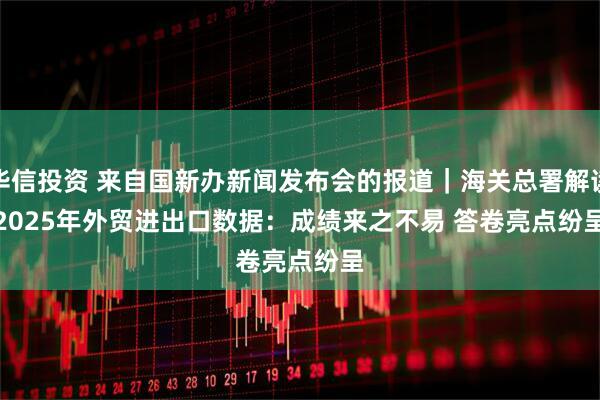 华信投资 来自国新办新闻发布会的报道｜海关总署解读2025年外贸进出口数据：成绩来之不易 答卷亮点纷呈