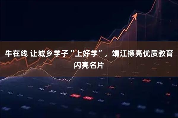 牛在线 让城乡学子“上好学”，靖江擦亮优质教育闪亮名片