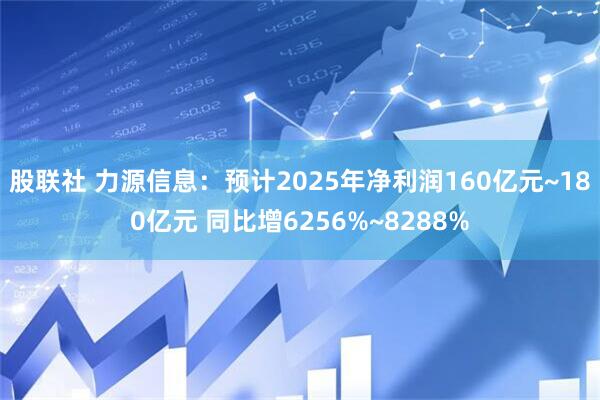 股联社 力源信息：预计2025年净利润160亿元~180亿元 同比增6256%~8288%