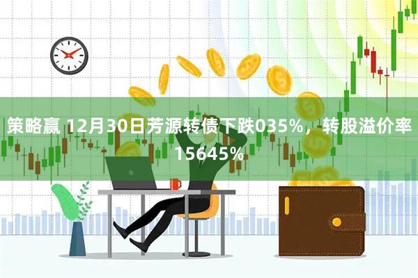 策略赢 12月30日芳源转债下跌035%，转股溢价率15645%