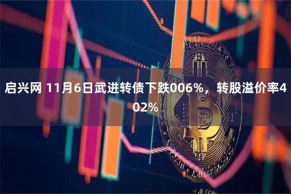 启兴网 11月6日武进转债下跌006%，转股溢价率402%