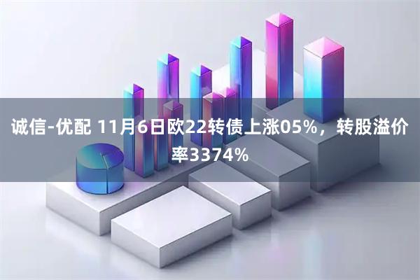 诚信-优配 11月6日欧22转债上涨05%，转股溢价率3374%