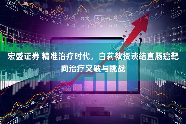 宏盛证券 精准治疗时代，白莉教授谈结直肠癌靶向治疗突破与挑战