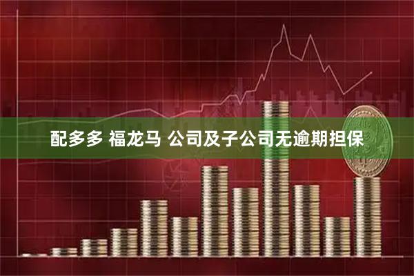 配多多 福龙马 公司及子公司无逾期担保
