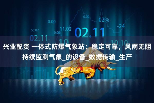兴业配资 一体式防爆气象站：稳定可靠，风雨无阻持续监测气象_的设备_数据传输_生产