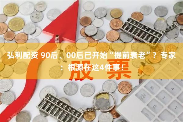 弘利配资 90后、00后已开始“提前衰老”？专家：根源在这4件事！